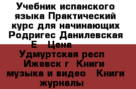 Учебник испанского языка Практический курс для начинающих Родригес-Данилевская Е › Цена ­ 250 - Удмуртская респ., Ижевск г. Книги, музыка и видео » Книги, журналы   